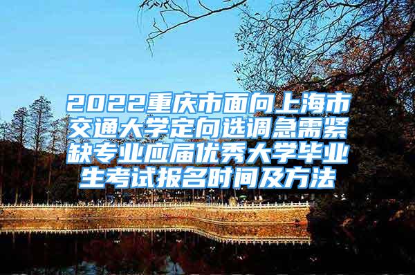 2022重慶市面向上海市交通大學定向選調急需緊缺專業(yè)應屆優(yōu)秀大學畢業(yè)生考試報名時間及方法