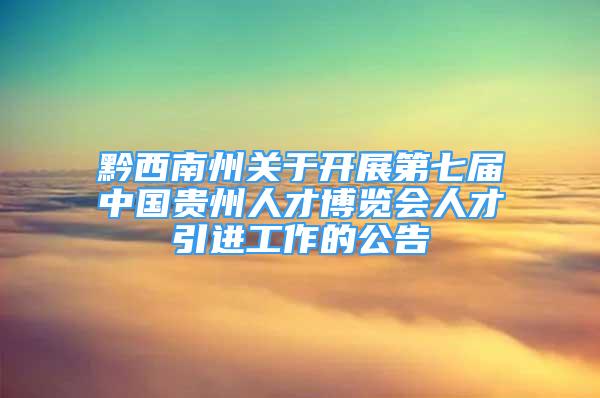 黔西南州關(guān)于開展第七屆中國貴州人才博覽會(huì)人才引進(jìn)工作的公告