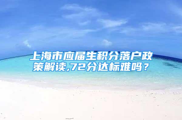 上海市應(yīng)屆生積分落戶政策解讀,72分達(dá)標(biāo)難嗎？