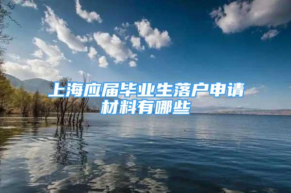 上海應(yīng)屆畢業(yè)生落戶申請材料有哪些