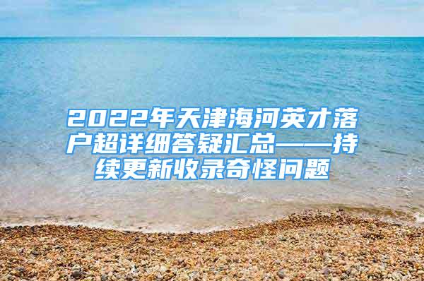 2022年天津海河英才落戶超詳細答疑匯總——持續(xù)更新收錄奇怪問題