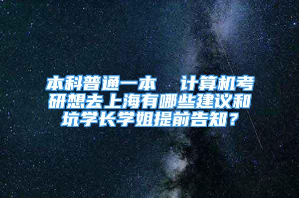 本科普通一本  計(jì)算機(jī)考研想去上海有哪些建議和坑學(xué)長(zhǎng)學(xué)姐提前告知？