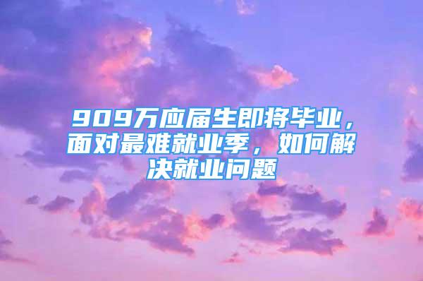 909萬應(yīng)屆生即將畢業(yè)，面對(duì)最難就業(yè)季，如何解決就業(yè)問題