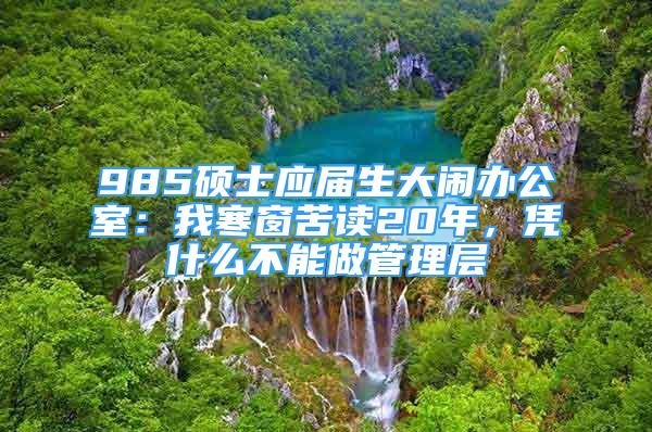 985碩士應(yīng)屆生大鬧辦公室：我寒窗苦讀20年，憑什么不能做管理層