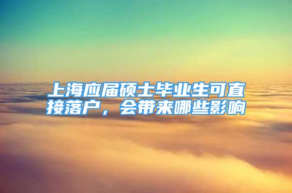 上海應(yīng)屆碩士畢業(yè)生可直接落戶，會帶來哪些影響