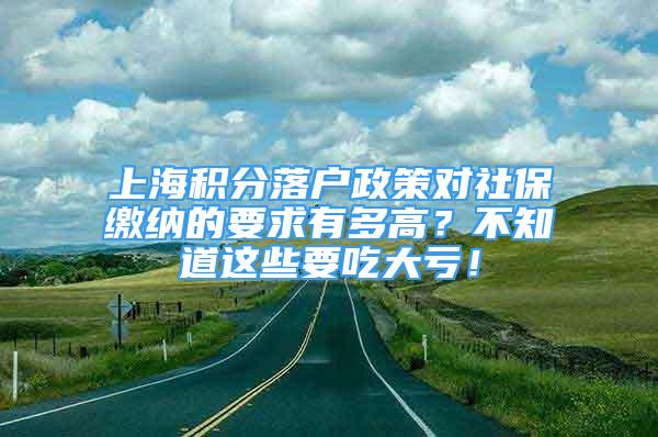 上海積分落戶政策對社保繳納的要求有多高？不知道這些要吃大虧！