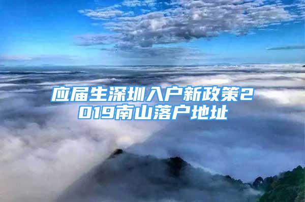 應(yīng)屆生深圳入戶新政策2019南山落戶地址