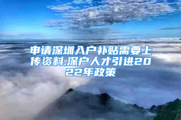 申請深圳入戶補(bǔ)貼需要上傳資料,深戶人才引進(jìn)2022年政策