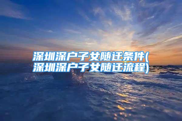 深圳深戶子女隨遷條件(深圳深戶子女隨遷流程)