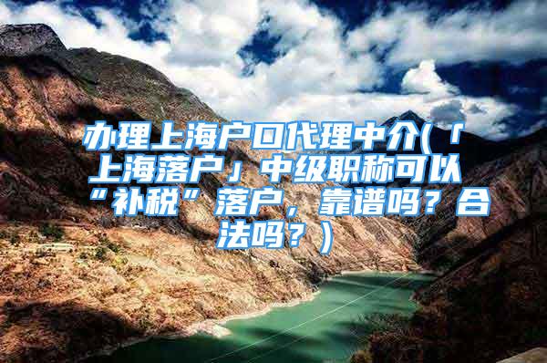 辦理上海戶口代理中介(「上海落戶」中級(jí)職稱可以“補(bǔ)稅”落戶，靠譜嗎？合法嗎？)