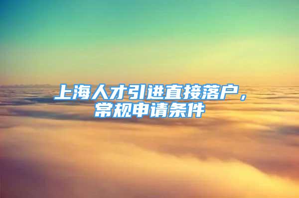 上海人才引進直接落戶，常規(guī)申請條件