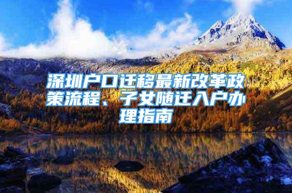 深圳戶口遷移最新改革政策流程、子女隨遷入戶辦理指南