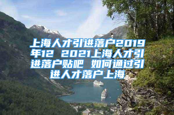 上海人才引進(jìn)落戶2019年12 2021上海人才引進(jìn)落戶貼吧 如何通過引進(jìn)人才落戶上海