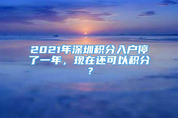 2021年深圳積分入戶停了一年，現(xiàn)在還可以積分？