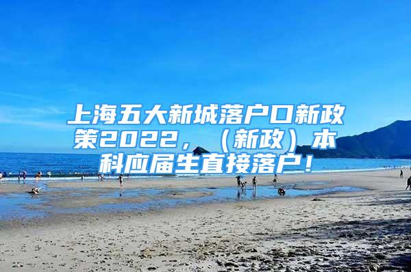 上海五大新城落戶口新政策2022，（新政）本科應屆生直接落戶！