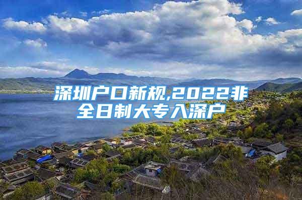 深圳戶口新規(guī),2022非全日制大專入深戶