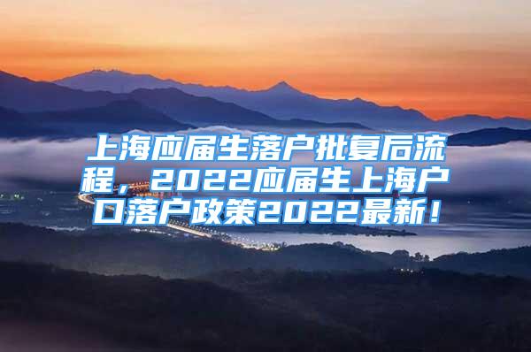 上海應(yīng)屆生落戶批復(fù)后流程，2022應(yīng)屆生上海戶口落戶政策2022最新！