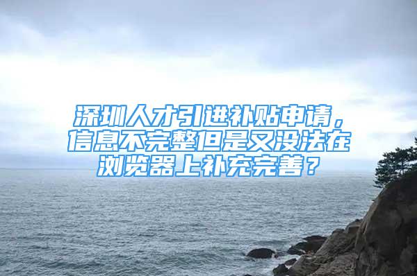 深圳人才引進補貼申請，信息不完整但是又沒法在瀏覽器上補充完善？