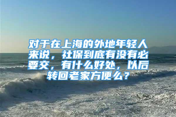 對于在上海的外地年輕人來說，社保到底有沒有必要交，有什么好處，以后轉(zhuǎn)回老家方便么？