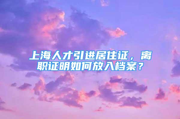 上海人才引進(jìn)居住證，離職證明如何放入檔案？