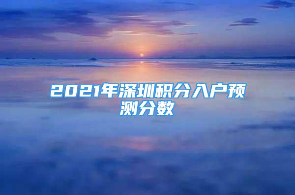 2021年深圳積分入戶預(yù)測(cè)分?jǐn)?shù)