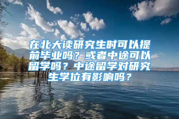 在北大讀研究生時(shí)可以提前畢業(yè)嗎？或者中途可以留學(xué)嗎？中途留學(xué)對(duì)研究生學(xué)位有影響嗎？