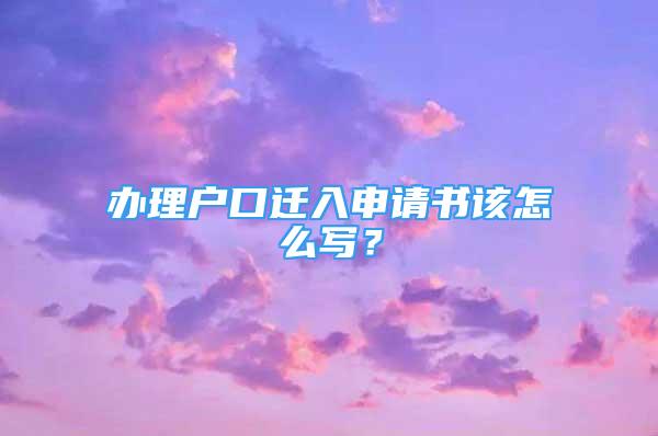 辦理戶口遷入申請(qǐng)書該怎么寫？