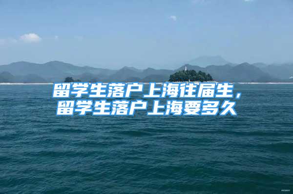 留學(xué)生落戶上海往屆生，留學(xué)生落戶上海要多久