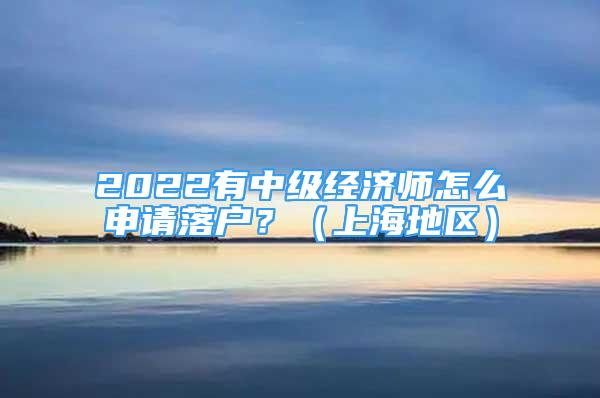 2022有中級經(jīng)濟(jì)師怎么申請落戶？（上海地區(qū)）