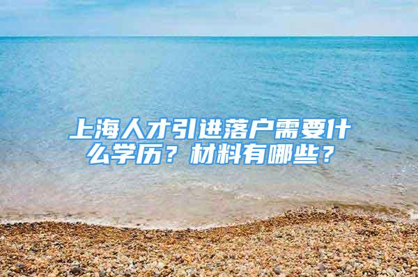 上海人才引進(jìn)落戶需要什么學(xué)歷？材料有哪些？