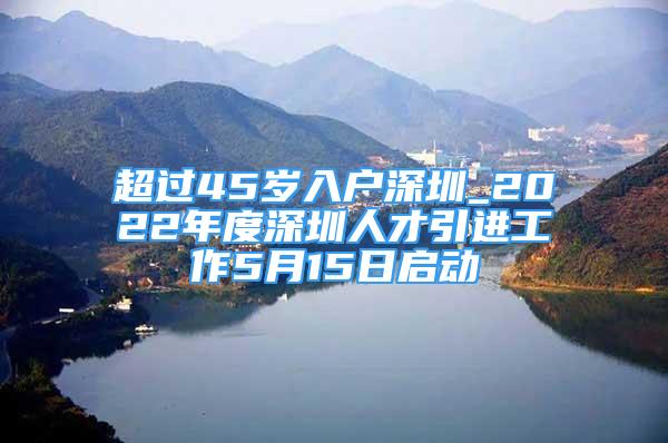 超過45歲入戶深圳_2022年度深圳人才引進(jìn)工作5月15日啟動(dòng)