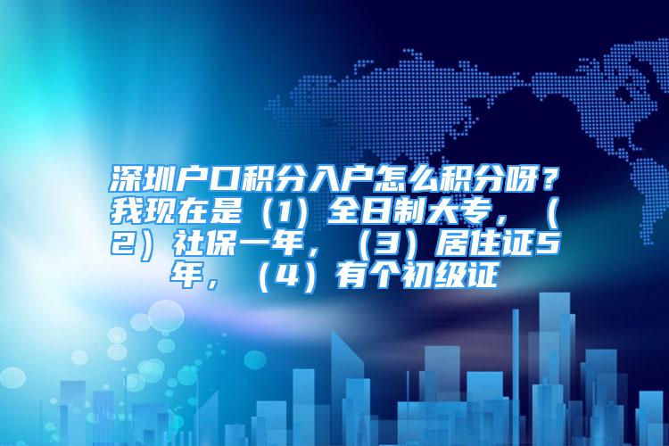 深圳戶口積分入戶怎么積分呀？我現(xiàn)在是（1）全日制大專，（2）社保一年，（3）居住證5年，（4）有個初級證