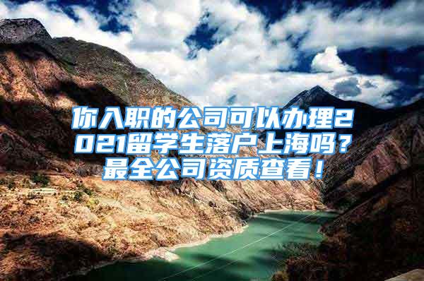 你入職的公司可以辦理2021留學(xué)生落戶上海嗎？最全公司資質(zhì)查看！