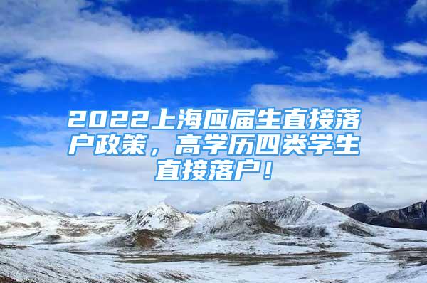 2022上海應(yīng)屆生直接落戶政策，高學(xué)歷四類學(xué)生直接落戶！