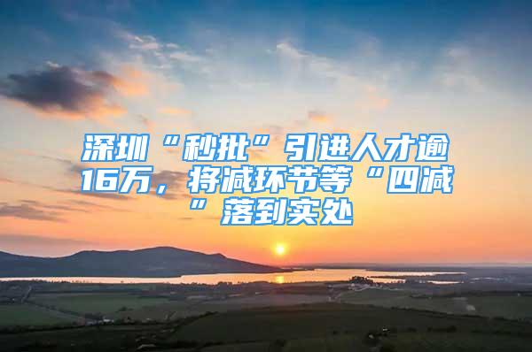 深圳“秒批”引進人才逾16萬，將減環(huán)節(jié)等“四減”落到實處