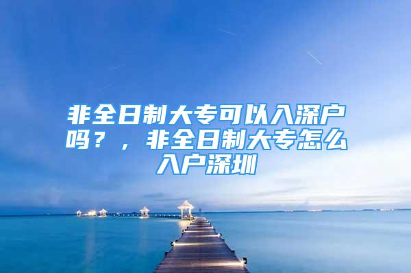 非全日制大?？梢匀肷顟魡幔?，非全日制大專怎么入戶深圳