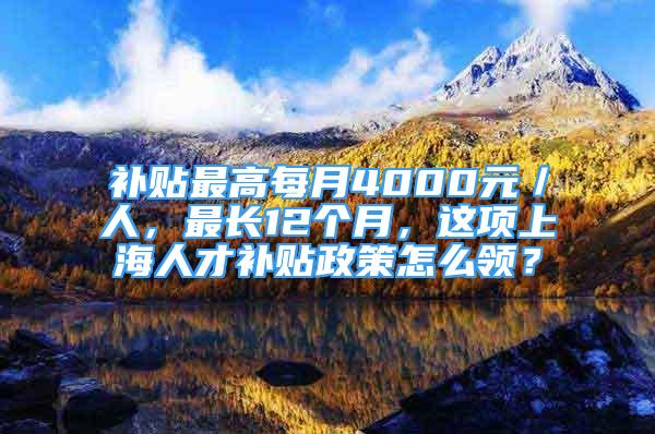 補(bǔ)貼最高每月4000元／人，最長12個月，這項(xiàng)上海人才補(bǔ)貼政策怎么領(lǐng)？