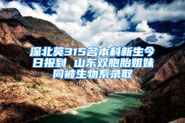 深北莫315名本科新生今日?qǐng)?bào)到 山東雙胞胎姐妹同被生物系錄取