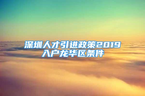 深圳人才引進政策2019入戶龍華區(qū)條件