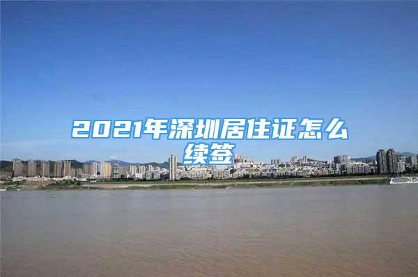 2021年深圳居住證怎么續(xù)簽