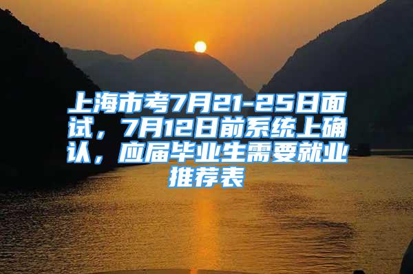 上海市考7月21-25日面試，7月12日前系統(tǒng)上確認(rèn)，應(yīng)屆畢業(yè)生需要就業(yè)推薦表