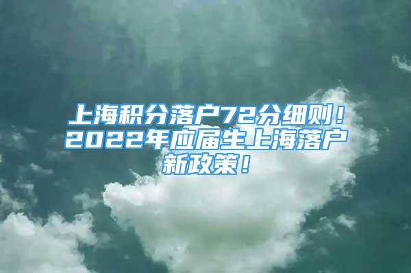 上海積分落戶72分細(xì)則！2022年應(yīng)屆生上海落戶新政策！