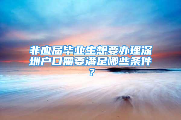 非應(yīng)屆畢業(yè)生想要辦理深圳戶口需要滿足哪些條件？