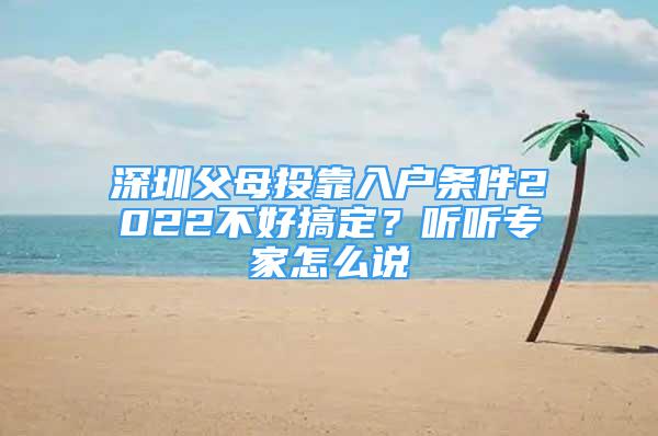 深圳父母投靠入戶條件2022不好搞定？聽聽專家怎么說