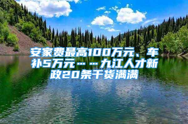 安家費(fèi)最高100萬(wàn)元、車補(bǔ)5萬(wàn)元……九江人才新政20條干貨滿滿