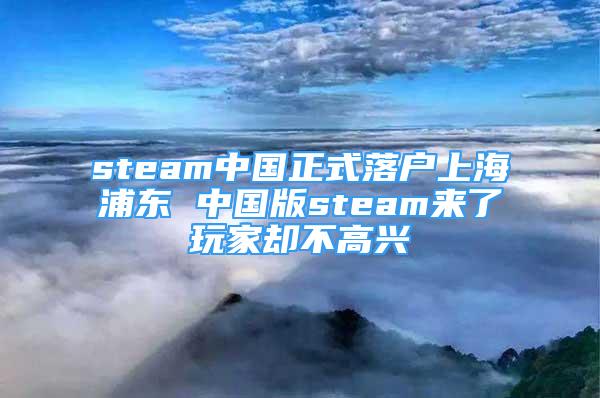 steam中國(guó)正式落戶上海浦東 中國(guó)版steam來(lái)了玩家卻不高興