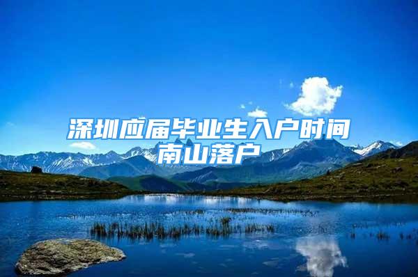 深圳應(yīng)屆畢業(yè)生入戶時(shí)間南山落戶