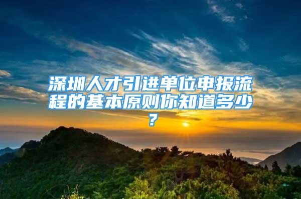 深圳人才引進(jìn)單位申報(bào)流程的基本原則你知道多少？