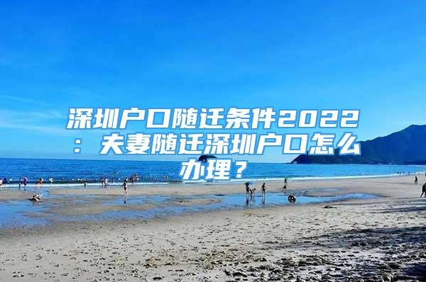 深圳戶口隨遷條件2022：夫妻隨遷深圳戶口怎么辦理？