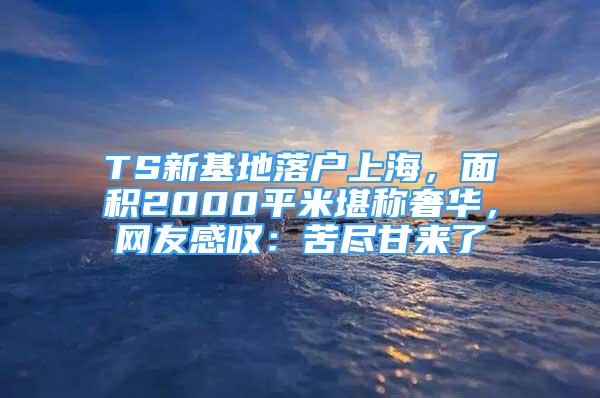 TS新基地落戶上海，面積2000平米堪稱奢華，網(wǎng)友感嘆：苦盡甘來了